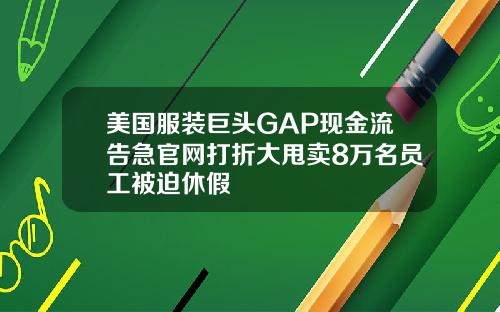 美国服装巨头GAP现金流告急官网打折大甩卖8万名员工被迫休假