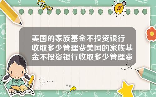 美国的家族基金不投资银行收取多少管理费美国的家族基金不投资银行收取多少管理费呢