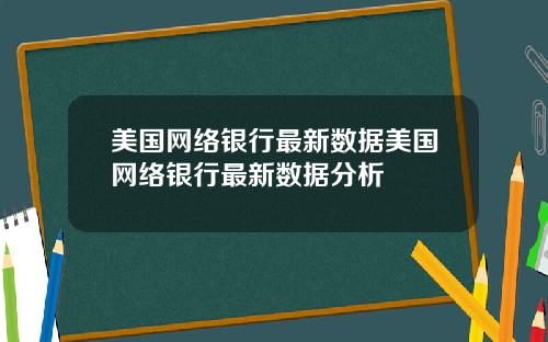 美国网络银行最新数据美国网络银行最新数据分析