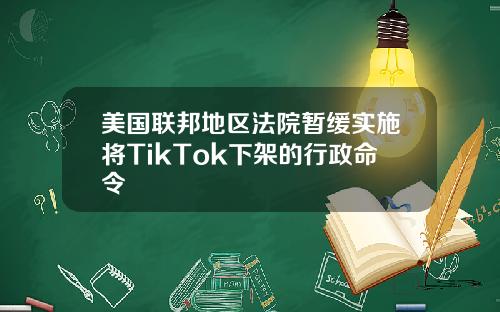 美国联邦地区法院暂缓实施将TikTok下架的行政命令