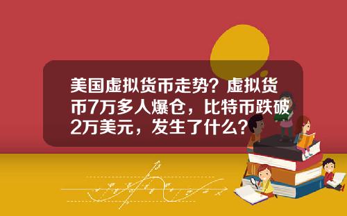 美国虚拟货币走势?虚拟货币7万多人爆仓,比特币跌破2万美元,发生了什么?