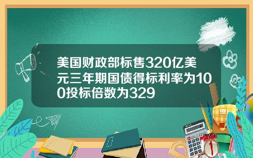 美国财政部标售320亿美元三年期国债得标利率为100投标倍数为329