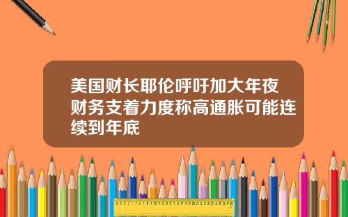 美国财长耶伦呼吁加大年夜财务支着力度称高通胀可能连续到年底