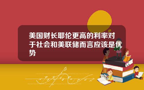 美国财长耶伦更高的利率对于社会和美联储而言应该是优势