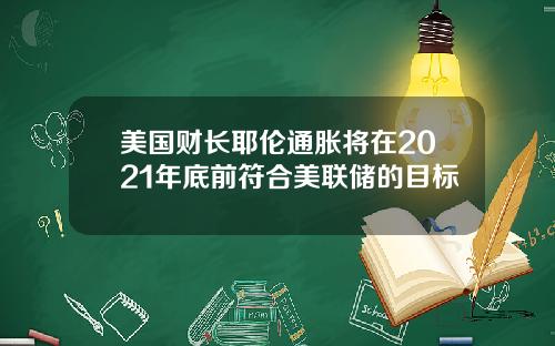 美国财长耶伦通胀将在2021年底前符合美联储的目标
