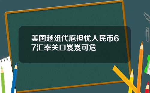 美国越俎代庖担忧人民币67汇率关口岌岌可危