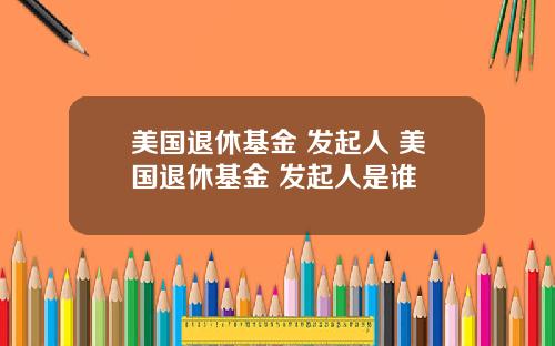 美国退休基金 发起人 美国退休基金 发起人是谁