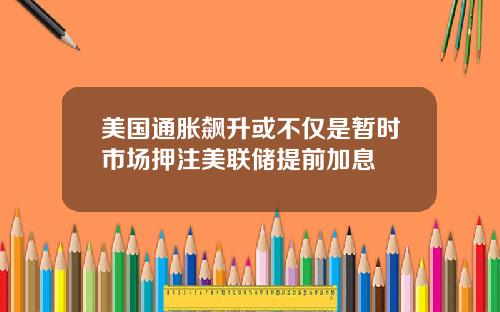 美国通胀飙升或不仅是暂时市场押注美联储提前加息