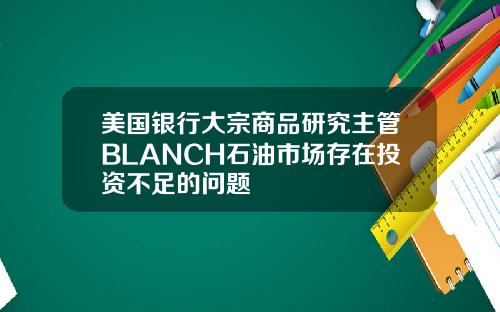 美国银行大宗商品研究主管BLANCH石油市场存在投资不足的问题