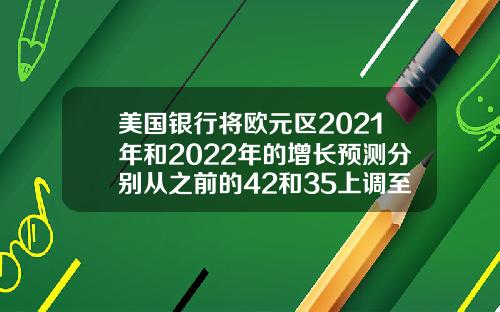 美国银行将欧元区2021年和2022年的增长预测分别从之前的42和35上调至48和37