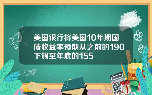 美国银行将美国10年期国债收益率预期从之前的190下调至年底的155