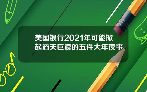 美国银行2021年可能掀起滔天巨浪的五件大年夜事
