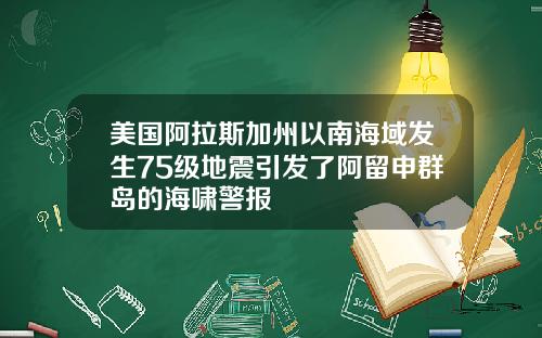 美国阿拉斯加州以南海域发生75级地震引发了阿留申群岛的海啸警报
