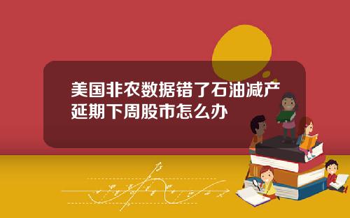美国非农数据错了石油减产延期下周股市怎么办
