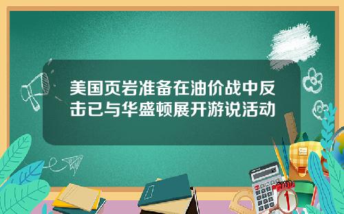 美国页岩准备在油价战中反击已与华盛顿展开游说活动