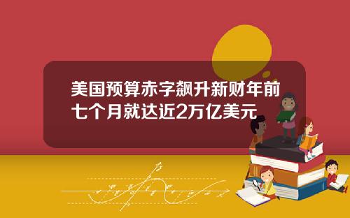 美国预算赤字飙升新财年前七个月就达近2万亿美元