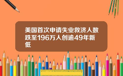 美国首次申请失业救济人数跌至196万人创逾49年新低