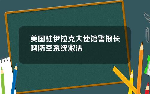 美国驻伊拉克大使馆警报长鸣防空系统激活