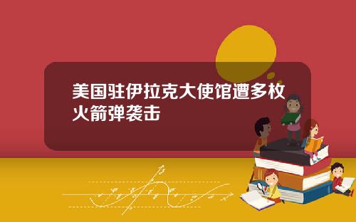 美国驻伊拉克大使馆遭多枚火箭弹袭击