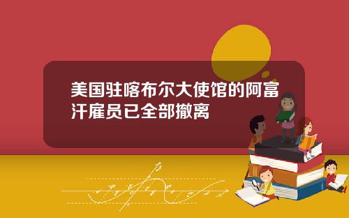美国驻喀布尔大使馆的阿富汗雇员已全部撤离