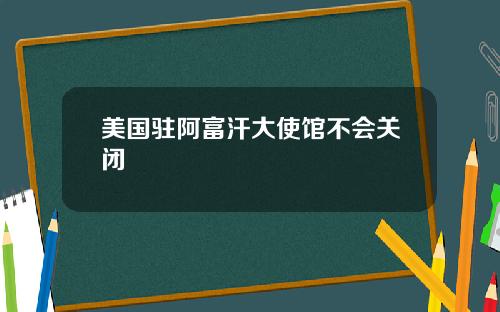 美国驻阿富汗大使馆不会关闭