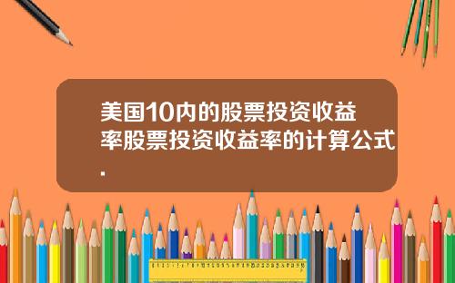 美国10内的股票投资收益率股票投资收益率的计算公式.
