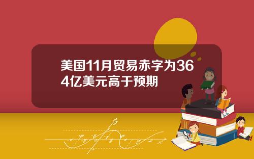 美国11月贸易赤字为364亿美元高于预期