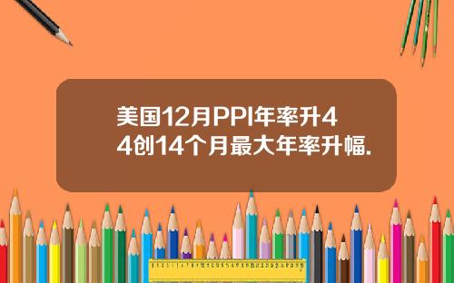 美国12月PPI年率升44创14个月最大年率升幅.