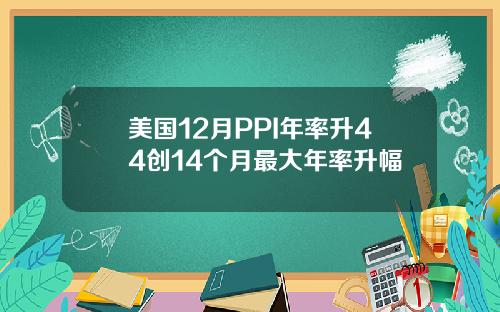 美国12月PPI年率升44创14个月最大年率升幅