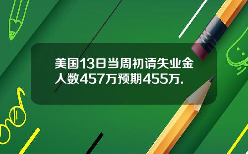 美国13日当周初请失业金人数457万预期455万.
