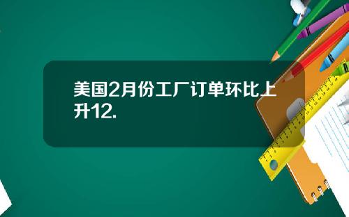 美国2月份工厂订单环比上升12.