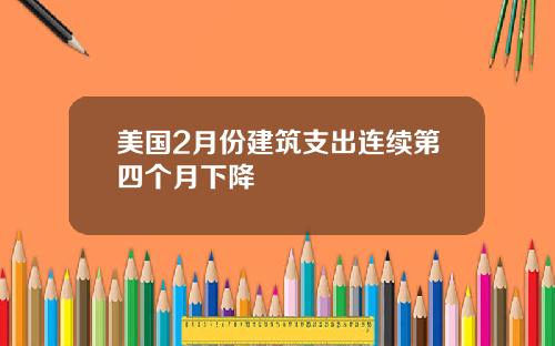 美国2月份建筑支出连续第四个月下降