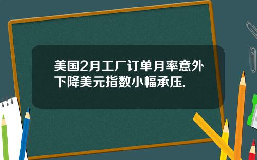 美国2月工厂订单月率意外下降美元指数小幅承压.