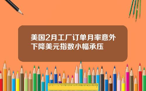 美国2月工厂订单月率意外下降美元指数小幅承压