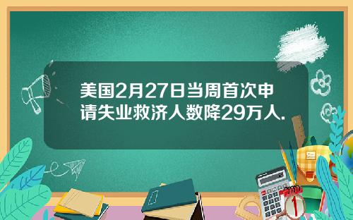 美国2月27日当周首次申请失业救济人数降29万人.