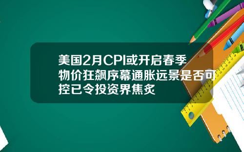 美国2月CPI或开启春季物价狂飙序幕通胀远景是否可控已令投资界焦炙