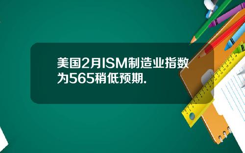 美国2月ISM制造业指数为565稍低预期.