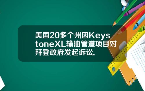 美国20多个州因KeystoneXL输油管道项目对拜登政府发起诉讼.