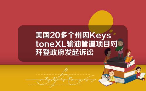美国20多个州因KeystoneXL输油管道项目对拜登政府发起诉讼