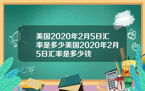 美国2020年2月5日汇率是多少美国2020年2月5日汇率是多少钱