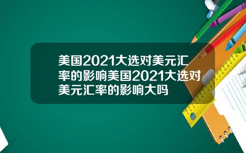 美国2021大选对美元汇率的影响美国2021大选对美元汇率的影响大吗