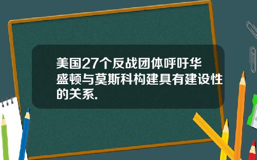 美国27个反战团体呼吁华盛顿与莫斯科构建具有建设性的关系.
