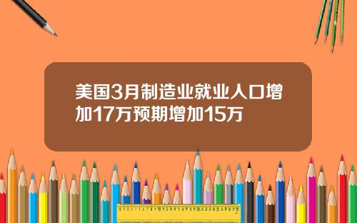 美国3月制造业就业人口增加17万预期增加15万