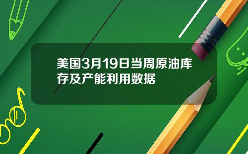 美国3月19日当周原油库存及产能利用数据