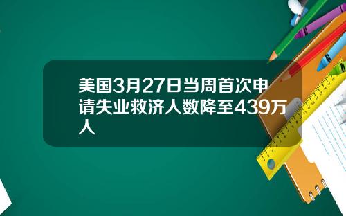 美国3月27日当周首次申请失业救济人数降至439万人