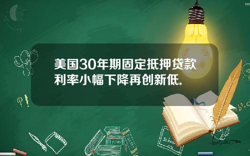 美国30年期固定抵押贷款利率小幅下降再创新低.