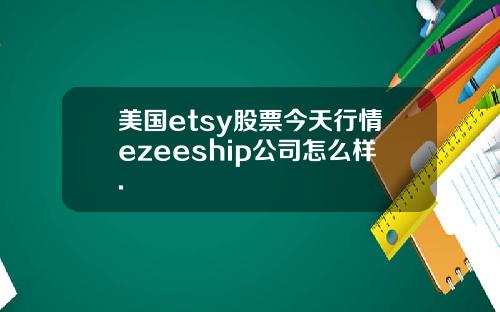 美国etsy股票今天行情ezeeship公司怎么样.