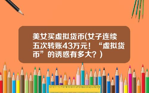 美女买虚拟货币(女子连续五次转账43万元!“虚拟货币”的诱惑有多大?)