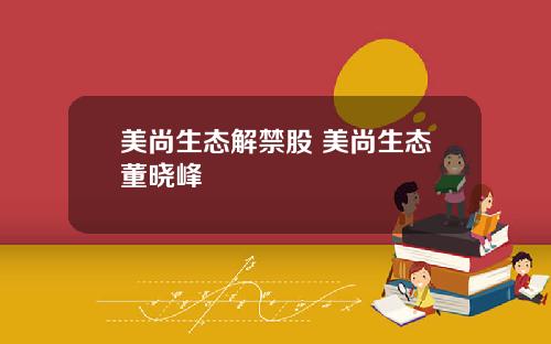 美尚生态解禁股 美尚生态董晓峰