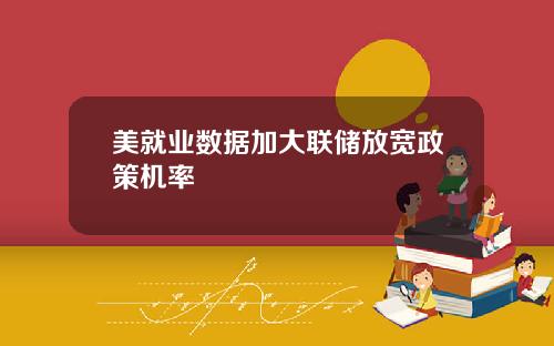 美就业数据加大联储放宽政策机率
